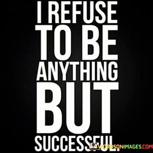 The statement "I Refuse To Be Anything But Successful" encapsulates a strong resolve to achieve success and nothing less. It conveys a determined attitude that rejects the possibility of settling for mediocrity or failure.

The statement reflects a high level of ambition and self-belief. It implies that the individual is committed to overcoming challenges, learning from failures, and persevering until their goals are realized.

In essence, the statement promotes a mindset of unwavering determination. It encourages individuals to maintain their focus on success and to channel their energy into productive efforts that align with their ambitions. This resolute attitude can serve as a driving force in propelling the individual toward their desired outcomes, even in the face of obstacles.