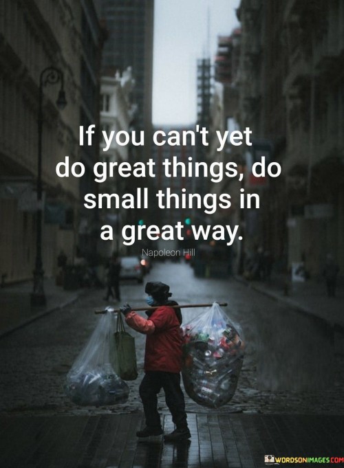 The quote emphasizes the significance of effort and approach. "If you can't yet do great things, do small things in a great way" suggests that even if you're not ready for big accomplishments, putting dedication and excellence into smaller tasks can still be impactful.

The quote speaks to the idea of incremental progress. It implies that by focusing on mastering the details, you can pave the way for greater achievements in the future.

In essence, the quote celebrates the value of diligence and commitment. It underscores the idea that excellence in the smaller aspects of life contributes to personal growth and prepares the foundation for bigger accomplishments. This sentiment reflects the notion that every step taken with care and dedication contributes to overall success and fulfillment.