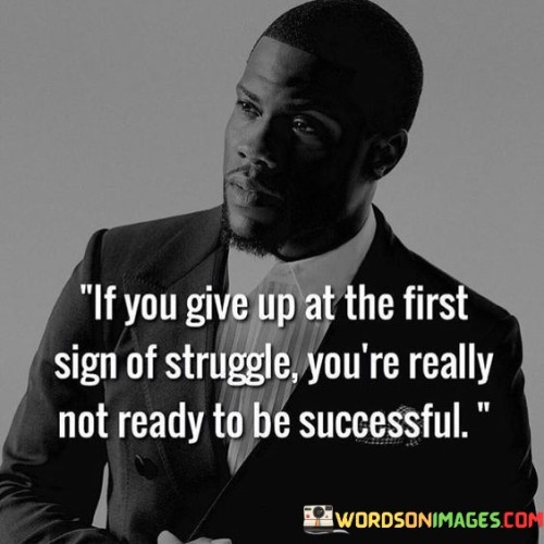 The statement "If You Give Up At The First Sign Of Struggle, You're Really Not Ready To Be Successful" underscores the importance of perseverance and resilience in the pursuit of success. It suggests that facing challenges and difficulties is an inevitable part of the journey, and those who quit too easily lack the readiness for true achievement.

The statement reflects the idea that success requires the ability to overcome adversity. It implies that genuine accomplishment demands a willingness to confront obstacles, adapt, and continue working toward goals even when faced with initial setbacks.

In essence, the statement promotes a mindset of determination and fortitude. It encourages individuals to view struggles as opportunities for growth and development. By persisting through challenges, individuals can cultivate the resilience and skills necessary for meaningful success. This mindset encourages a commitment to continuous improvement and the pursuit of excellence despite the inevitable difficulties encountered along the way.