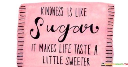 Kindness Is Like Sugar It Makes Life Taste A Little Sweeter Quotes