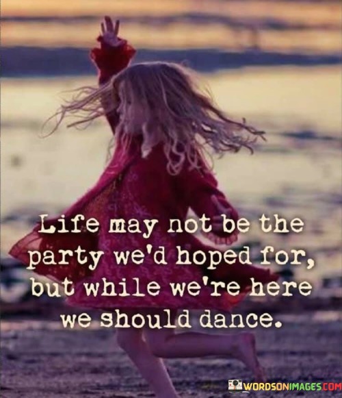 Life-May-Not-Be-The-Party-Wed-Hoped-For-But-While-Were-Here-Quotes.jpeg