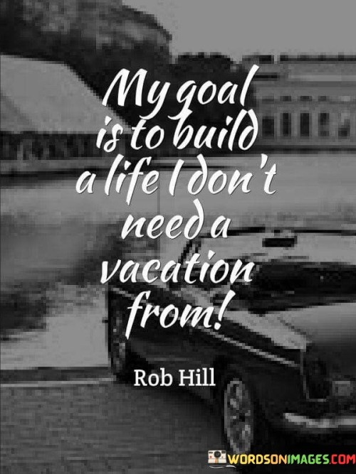 My Goal Is To Build A Life I Don't Need A Vacation Quotes