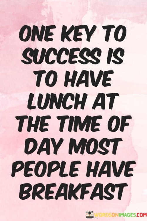 The statement "One Key To Success Is To Have Lunch At The Time Of Day Most People Have Breakfast" suggests that success can be achieved by adopting unique and unconventional strategies. It implies that thinking outside the box and making unconventional choices can set individuals apart and contribute to their accomplishments.

The statement reflects the idea that innovation and differentiation can lead to success. It implies that breaking from the norm and embracing new approaches can yield advantageous outcomes.

In essence, the statement promotes a mindset of creative thinking and strategic decision-making. It encourages individuals to challenge conventions, consider alternative perspectives, and make choices that align with their goals. By being willing to deviate from the ordinary, individuals can harness their uniqueness to make a significant impact and achieve success in their endeavors.