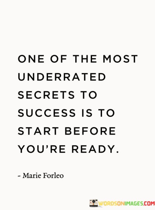 The statement "One Of The Most Underrated Secrets To Success Is To Start Before You're Ready" emphasizes the importance of taking initiative and action even when conditions are not perfect. It suggests that waiting for the "right" moment can delay progress, while beginning before feeling completely prepared can lead to meaningful achievements.

The statement reflects the idea that growth often comes from stepping out of one's comfort zone. It implies that embracing uncertainty and embarking on new ventures, even if not fully prepared, can result in valuable learning experiences and eventual success.

In essence, the statement promotes a mindset of courage and adaptability. It encourages individuals to overcome the fear of not being ready and to seize opportunities as they arise. By embracing the journey of growth and learning, individuals can harness their potential and achieve success beyond their initial expectations.