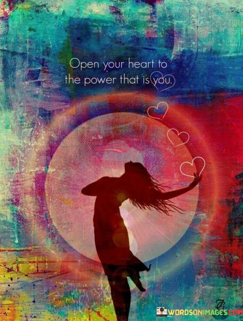 The statement "Open Your Heart To The Power That Is You" encourages individuals to embrace their inner strength and potential. It suggests that by recognizing and tapping into their inherent capabilities, individuals can achieve remarkable accomplishments.

The statement reflects the concept of self-empowerment and self-discovery. It implies that within each person lies a wellspring of untapped power and abilities that can be harnessed for personal growth and success.

In essence, the statement promotes a mindset of self-awareness and self-belief. It encourages individuals to look within, acknowledge their strengths, and trust in their ability to overcome challenges and achieve their aspirations. By opening their hearts to their own potential, individuals can cultivate confidence, resilience, and the motivation needed to make meaningful strides on their journey to success.