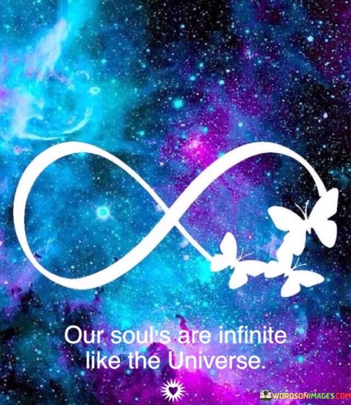 The phrase "Our Souls Are Infinite Like The Universe" conveys the idea that the human spirit possesses boundless potential and depth, much like the vast expanse of the universe. It suggests that there is a limitless capacity within each individual for growth, exploration, and connection.

The phrase reflects the concept of the profound and expansive nature of human consciousness. It implies that the human soul is not confined by physical limitations but is capable of encompassing diverse experiences, emotions, and perspectives.

In essence, the phrase promotes a mindset of self-discovery and interconnectedness. It encourages individuals to explore the depths of their own souls and recognize their inherent connection to the broader universe. By embracing the idea of infinite possibilities within themselves, individuals can embark on a journey of personal growth, self-awareness, and the pursuit of their own unique purpose.