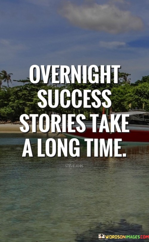 The phrase "Overnight Success Stories Take A Long Time" serves as a reminder that what may appear to be sudden success is often the result of years of effort and perseverance. It suggests that the journey to achievement is marked by gradual progress and continuous dedication.

The phrase reflects the idea that meaningful success rarely happens instantaneously. It implies that behind every apparent overnight success lies a history of hard work, setbacks, and consistent striving.

In essence, the phrase promotes a mindset of patience and persistence. It encourages individuals to understand that genuine success is built upon a foundation of continuous learning, adaptation, and gradual advancement. By embracing the understanding that success is a journey, individuals can maintain resilience and dedication as they work toward their goals, even when results may not be immediate.