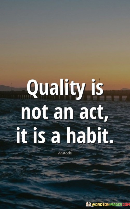 The quote "Quality is not an act, it is a habit" conveys a profound insight into the essence of achieving excellence in all aspects of life. It highlights that true quality is not the result of isolated efforts or occasional acts of brilliance, but rather a consistent and ingrained pattern of behavior. In essence, excellence is a habit, a way of approaching tasks and responsibilities with unwavering dedication and attention to detail. When we cultivate habits that prioritize quality, we ensure that every action we take is marked by a commitment to deliver the best possible outcome. This quote finds its roots in Aristotle's philosophy, who believed that virtue and excellence are not occasional acts but rather the products of consistent practice. By transforming excellence into a habit, we move beyond merely performing well in isolated instances and begin to embody a higher standard of living. Whether it be in our personal relationships, professional endeavors, or self-improvement pursuits, adopting a habitual pursuit of quality becomes the cornerstone of success. Moreover, cultivating the habit of quality extends beyond the notion of perfectionism; it involves a continuous process of learning and growth. Each time we strive for excellence, we learn from our experiences, identify areas for improvement, and refine our approaches accordingly. Over time, this habit of seeking quality becomes second nature, and we find ourselves consistently delivering exceptional results. In a broader context, this quote serves as a powerful reminder that success is not about momentary brilliance but rather the accumulation of small, consistent efforts directed towards excellence. By making quality a habit, we set ourselves on a path of continuous improvement and fulfillment, transcending mediocrity and embracing a life of purpose and significance.