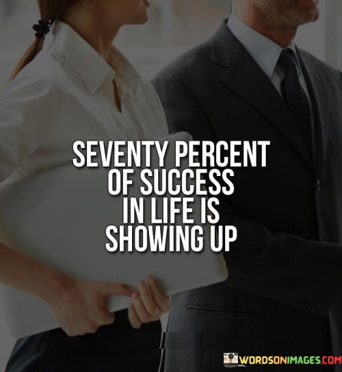 The statement "Seventy Percent Of Success In Life Is Showing Up" underscores the importance of being present and actively participating in opportunities as a significant factor in achieving success. It suggests that a substantial portion of success is attributed to simply being engaged and taking action.

The statement reflects the concept that taking the initiative to show up and participate is a pivotal step in realizing one's goals. It implies that being present and involved opens the door to various possibilities and outcomes.

In essence, the statement promotes a mindset of proactive engagement and seizing opportunities. It encourages individuals to overcome inertia and take part in their pursuits, recognizing that showing up and being actively involved significantly contribute to their chances of success. By embracing a proactive approach and actively participating, individuals can increase their likelihood of achieving their desired outcomes in various aspects of life.