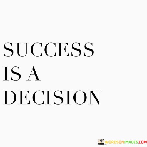 The statement "Success Is A Decision" encapsulates the idea that achieving success is rooted in making a conscious choice and commitment. It suggests that success is not solely determined by external factors, but rather by an individual's mindset and determination.

The statement reflects the concept that success begins with a deliberate decision to pursue goals and take necessary actions. It implies that one's choices and attitude play a crucial role in shaping their path to success.

In essence, the statement promotes a mindset of empowerment and personal agency. It encourages individuals to recognize their ability to steer their own journey towards success by making intentional decisions and taking proactive steps. By embracing a mindset of determination and ownership, individuals can set themselves on a trajectory that leads to accomplishments and personal fulfillment.