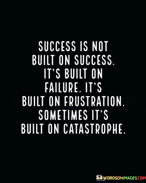 The statement "Success Is Not Built On Success; It's Built on Catastrophe" suggests that success often emerges from overcoming challenges and setbacks, rather than from a string of continuous successes.

The statement reflects the idea that adversity and difficulties can be powerful catalysts for growth and innovation. It implies that navigating through difficult circumstances and learning from failures can lead to new insights and strategies that ultimately contribute to success.

In essence, the statement promotes a mindset of resilience and adaptability. It encourages individuals to view challenges as opportunities for learning and improvement. By embracing the lessons and experiences that come from navigating catastrophes, individuals can build the foundation for future successes and demonstrate their capacity to thrive in the face of adversity.