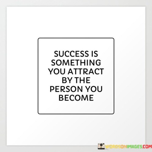 The statement "Success Is Something You Attract by the Person You Become" highlights the connection between personal growth and the achievement of success. It suggests that as individuals develop their character and skills, they naturally draw success toward themselves.

The statement reflects the concept that success is not solely about external circumstances but also about the qualities, mindset, and skills an individual cultivates. It implies that by becoming a better version of oneself, success becomes a natural outcome.

In essence, the statement promotes a mindset of self-improvement and holistic development. It encourages individuals to focus on enhancing their capabilities, values, and perspectives. By striving to become a more capable and well-rounded individual, individuals can create an environment that attracts opportunities and fosters success in their endeavors.