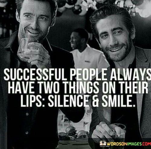 The statement "Successful People Always Have Two Things on Their Lips: Silence and Smile" suggests that successful individuals often demonstrate the qualities of thoughtfulness and positivity through their actions and expressions.

The statement reflects the concept that practicing active listening and being selective with words can contribute to effective communication and understanding. Additionally, maintaining a positive and approachable demeanor, represented by a smile, can foster positive interactions and connections.

In essence, the statement promotes a mindset of mindfulness and positivity. It encourages individuals to be attentive listeners, thoughtful speakers, and approach situations with a positive attitude. By incorporating these qualities into their interactions, individuals can create an environment conducive to success and build strong relationships with others.