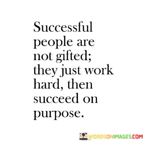 The statement "Successful People Are Not Gifted; They Just Work Hard, Then Succeed on Purpose" emphasizes the role of deliberate effort and intentionality in achieving success, rather than relying solely on innate talents.

The statement reflects the concept that dedicated hard work and purposeful actions play a significant role in attaining success. It implies that individuals who achieve success do so through determined effort and a focused approach.

In essence, the statement promotes a mindset of perseverance and intentionality. It encourages individuals to actively pursue their goals and to recognize that success is often the result of consistent hard work and strategic planning. By combining hard work with a clear sense of purpose, individuals can create a path towards meaningful accomplishments.