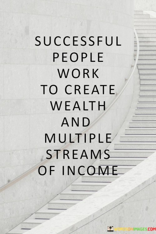 The statement "Successful People Work to Create Wealth and Multiple Streams of Income" underscores the strategic approach that many successful individuals take to financial prosperity.

The statement reflects the idea that achieving financial success often involves actively seeking opportunities to generate income from various sources. It implies that diversifying income streams can lead to greater financial stability and growth.

In essence, the statement promotes a mindset of financial literacy and proactive planning. It encourages individuals to explore and invest in different avenues of income, rather than relying solely on a single source. By pursuing multiple streams of income and working strategically to create wealth, individuals can enhance their financial well-being and increase their chances of long-term success.