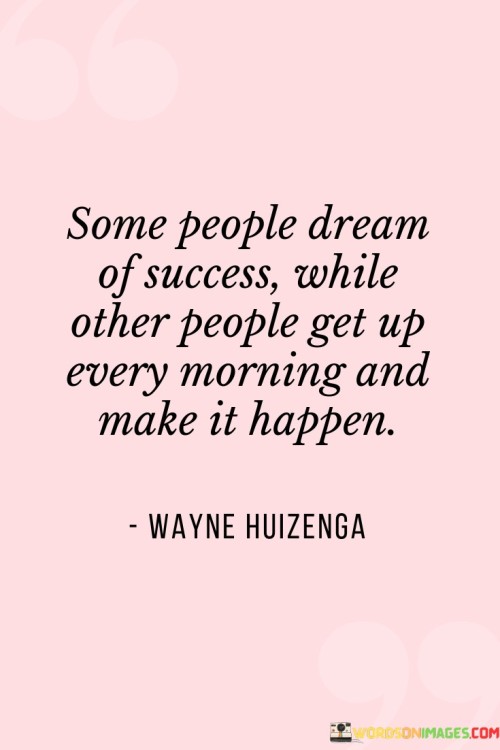 The statement "Successful People Dream of Success While Others Get Up Every Morning and Make It Happen" emphasizes the proactive and action-oriented approach that contributes to achieving success.

The statement reflects the concept that success is not solely about having aspirations, but also about taking consistent and deliberate steps towards those goals. It implies that those who actively work towards their dreams are more likely to achieve them.

In essence, the statement promotes a mindset of initiative and determination. It encourages individuals to translate their dreams into concrete actions and to persistently work towards their aspirations. By consistently putting in the effort to make things happen, individuals can transform their dreams into reality and attain the success they desire.