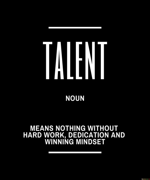 The quote "Talent means nothing without hard work, dedication, and a winning mindset" underscores the crucial interplay between natural abilities and the determination to achieve greatness. While talent may be a valuable starting point, it is only through hard work, dedication, and a winning mindset that individuals can truly unleash their full potential and achieve remarkable success. Talent, in itself, is merely a raw potential that requires nurturing and refinement. It serves as a foundation upon which one can build their skills and capabilities. However, without the willingness to put in the effort and invest time in honing those talents, they remain dormant and underutilized. Hard work is the driving force behind transforming talent into tangible accomplishments. It involves consistent and persistent efforts to develop one's abilities, push past limitations, and achieve continuous improvement. Hard work is the bridge that transforms innate talent into valuable skills, making a real difference in an individual's journey towards success. Dedication is the unwavering commitment to a goal or vision. It involves staying focused, disciplined, and motivated, even in the face of challenges and setbacks. Dedication is what keeps individuals going when the initial excitement of talent fades, providing the resilience and perseverance needed to overcome obstacles and stay on course. A winning mindset is the ultimate catalyst for realizing one's potential. It is the positive and determined attitude that allows individuals to see setbacks as opportunities for growth and learning. A winning mindset fosters a belief in one's ability to succeed and drives individuals to set ambitious goals and work tirelessly towards achieving them. The quote serves as a powerful reminder that talent alone is not enough to guarantee success. It takes hard work, dedication, and a winning mindset to turn potential into exceptional achievements. By cultivating these qualities, individuals can transform their natural gifts into extraordinary abilities and accomplish feats that surpass even their own expectations.