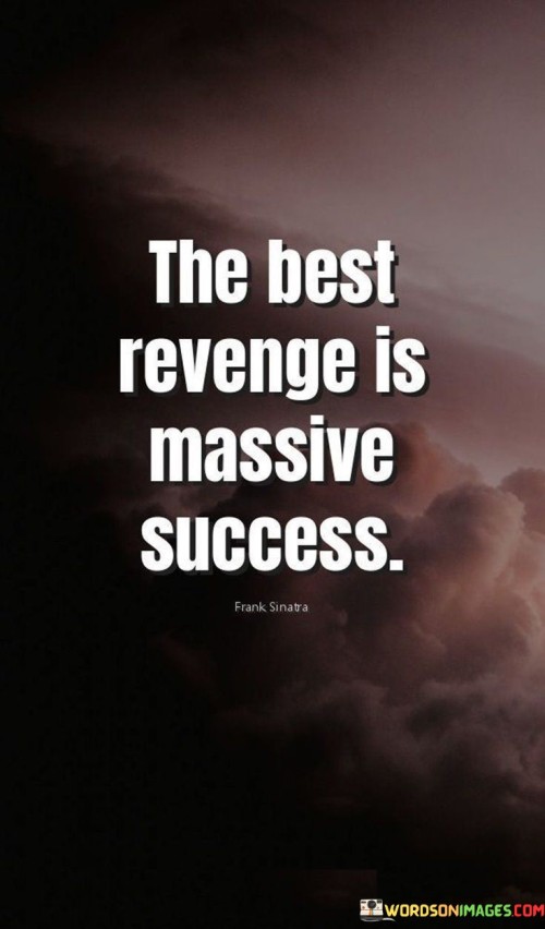 The statement "The Best Revenge Is Massive Success" suggests that achieving substantial success is a powerful response to challenges or setbacks.

The statement reflects the concept that channeling negative energy into productive efforts and achieving remarkable accomplishments is a way to rise above adversity. It implies that personal growth and achievement can be a form of "revenge" by proving one's worth and capabilities.

In essence, the statement promotes a mindset of empowerment and resilience. It encourages individuals to focus on their goals and aspirations, using challenges as motivation to achieve significant success. By transforming negative experiences into a driving force for growth, individuals can find satisfaction in their achievements and demonstrate their ability to overcome obstacles.