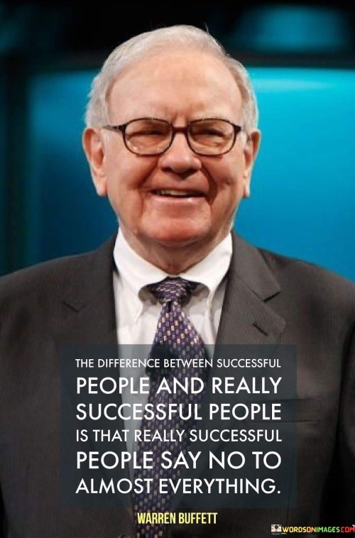 The statement "The Difference Between Successful People and Really Successful People: Say No to Almost Everything" highlights the power of prioritization and the ability to make discerning choices in the pursuit of success.

The statement reflects the concept that those who achieve remarkable success often possess the skill of selectively declining commitments and opportunities that do not align with their goals. It implies that focusing on fewer, high-impact endeavors can lead to greater accomplishments.

In essence, the statement promotes a mindset of strategic decision-making and concentration. It encourages individuals to evaluate their options carefully and to prioritize actions that contribute directly to their objectives. By learning to say no to distractions and less valuable pursuits, individuals can allocate their time and resources to endeavors that truly drive their success.