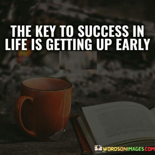 The statement "The Key to Success in Life Is Getting Up Early" suggests that starting the day early can have a positive impact on one's productivity and overall success.

The statement reflects the concept that utilizing the early hours of the day can provide individuals with uninterrupted time for focused work, planning, and personal development. It implies that a disciplined morning routine can set the tone for a productive day.

In essence, the statement promotes a mindset of time management and self-care. It encourages individuals to prioritize their mornings and use them effectively to engage in tasks that contribute to their goals. By establishing a habit of rising early and making the most of those hours, individuals can maximize their potential for success in various aspects of their lives.