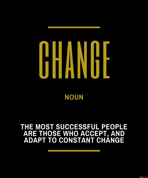 The statement "The Most Successful People Are Those Who Accept and Adapt to Constant Change" underscores the significance of embracing change and remaining flexible as a key factor in achieving success.

The statement reflects the concept that the world is constantly evolving, and those who are open to change can navigate challenges and seize new opportunities. It implies that adaptability is a crucial skill for achieving long-term success.

In essence, the statement promotes a mindset of openness and agility. It encourages individuals to approach change as a chance for growth and innovation, rather than as an obstacle. By accepting and adapting to the ever-changing landscape, individuals can position themselves for ongoing success and make the most of shifting circumstances.