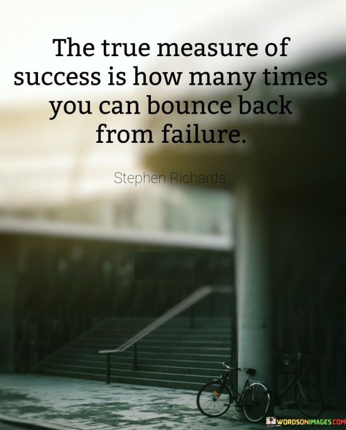 The statement "The True Measure of Success Is How Many Times You Can Bounce Back from Failure" underscores the importance of resilience and the ability to recover from setbacks as a genuine indicator of success.

The statement reflects the concept that success is not solely determined by accomplishments but also by the ability to overcome adversity. It implies that individuals who can learn from failures, adapt, and persist are the ones who ultimately achieve meaningful success.

In essence, the statement promotes a mindset of perseverance and learning. It encourages individuals to view failure as a stepping stone rather than an endpoint, and to use setbacks as opportunities for growth. By measuring success through the ability to bounce back, individuals can build a foundation of resilience that propels them forward and enables them to attain their desired outcomes.