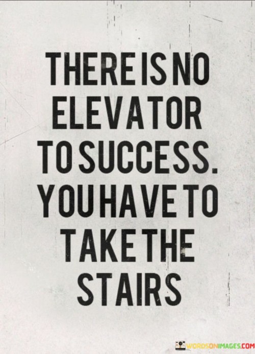 The statement "There Is No Elevator to Success: You Have to Take the Stairs" emphasizes the idea that achieving success requires consistent effort and gradual progression.

The statement reflects the concept that there are no shortcuts or quick fixes to success. It implies that individuals must put in the hard work, take deliberate steps, and make a sustained effort to reach their goals.

In essence, the statement promotes a mindset of patience, perseverance, and gradual advancement. It encourages individuals to embrace the journey of progression, even if it involves taking the longer route. By focusing on steady and persistent efforts, individuals can climb the metaphorical stairs toward success and experience the fulfillment that comes with achieving their aspirations.
