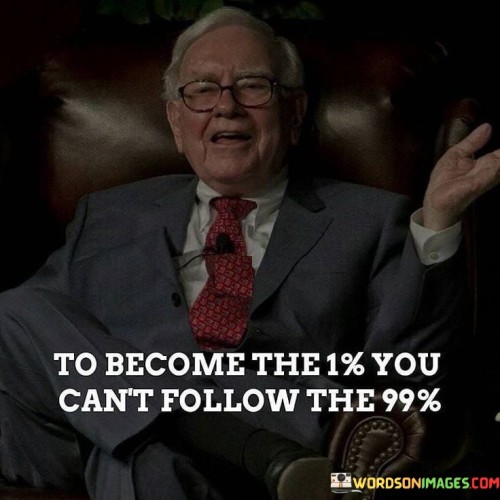 The quote "To become the 1%, you can't follow the 99%" underscores the idea that achieving exceptional success and standing out from the crowd requires a mindset and approach that deviates from the norm. It suggests that those who aspire to be part of the top echelon of achievers must be willing to break away from the majority and adopt a different path, mindset, and work ethic. In a world where conformity and following the crowd are prevalent, this quote serves as a reminder that greatness often lies in being unconventional and daring to take risks. The 1% represents those who have achieved extraordinary levels of success, and to join their ranks, individuals must be prepared to embrace their uniqueness and pursue their aspirations with unwavering determination. Furthermore, the quote challenges the concept of mediocrity and average expectations. It emphasizes that reaching the pinnacle of success requires setting ambitious goals, going beyond the status quo, and pushing the boundaries of what is deemed achievable. Those who aim to be part of the 1% must strive for excellence, continuously improve their skills, and make sacrifices to stand out from the crowd. Moreover, the quote emphasizes the importance of self-belief and self-reliance. To be part of the 1%, individuals must trust in their abilities, chart their own course, and not be swayed by the opinions or limitations imposed by others. Self-confidence and resilience are vital traits that enable individuals to overcome challenges and setbacks on the path to success.