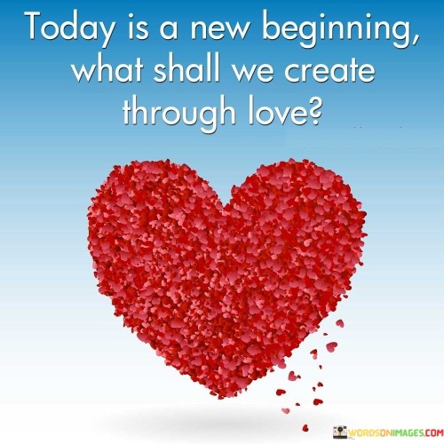 Today-Is-A-New-Beginning-What-Shall-We-Create-Through-Love-Quotes.jpeg