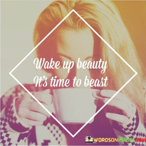 The quote "Wake up beauty, it's time to beast" is a motivational statement that encourages individuals to embrace their inner strength, resilience, and determination. It serves as a reminder to awaken from complacency and tap into one's potential to achieve greatness. The quote inspires individuals to rise up, overcome obstacles, and unleash their full capabilities in pursuit of their goals and dreams.The quote employs contrasting imagery of beauty and beast to convey a powerful message. "Wake up beauty" suggests that individuals possess inherent beauty, both externally and internally. It acknowledges their unique qualities, talents, and potential. It serves as a call to recognize and embrace one's inner beauty, self-worth, and strengths."It's time to beast" signifies the transformative shift from passive to active engagement, from being complacent to becoming empowered. It encourages individuals to tap into their inner beast, symbolizing strength, courage, and tenacity. It urges them to channel their energy and determination towards achieving their aspirations, pushing boundaries, and overcoming challenges.In summary, the quote "Wake up beauty, it's time to beast" serves as a powerful motivational message. It calls individuals to recognize and embrace their inner beauty while urging them to unleash their strength and determination. The quote encourages individuals to overcome obstacles, push their boundaries, and pursue their goals with relentless tenacity. It signifies the transformative power of self-belief and self-empowerment, inspiring individuals to rise up and seize the opportunities that lie ahead.