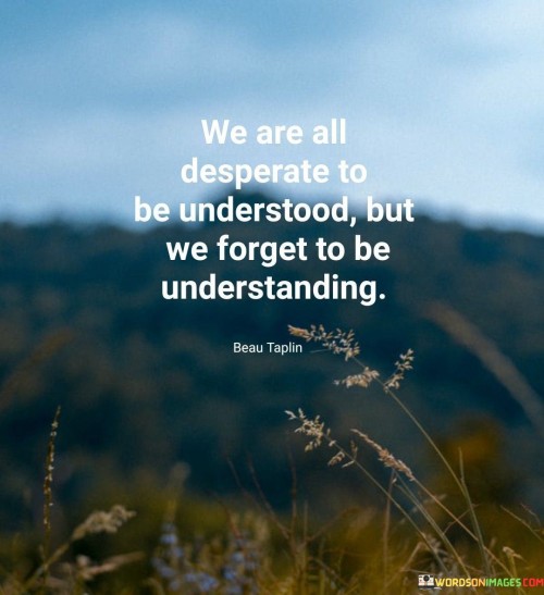 We-Are-All-Desperate-To-Be-Understood-But-We-Forget-To-Be-Understanding-Quotes.jpeg