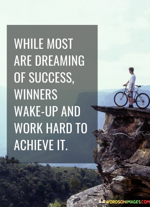 The quote "while most are dreaming of success, winners wake up and work hard to achieve it" underscores the contrast between passive dreaming and active pursuit of success. It portrays a clear distinction between those who merely imagine achieving their goals and those who take tangible, determined actions to make their dreams a reality.

This quote encapsulates the essence of determination, discipline, and resilience. It emphasizes the idea that achieving success requires more than just wishful thinking—it demands consistent effort, dedication, and a willingness to put in the necessary work. By highlighting the phrase "winners wake up," the quote suggests that successful individuals possess a strong work ethic, a proactive mindset, and a willingness to rise early to seize the day.

The quote also addresses the notion that success is not handed out freely, but rather earned through hard work and perseverance. It serves as a motivational reminder that success is not an outcome of idle fantasies, but a result of deliberate actions, strategic planning, and relentless pursuit of one's goals.

Furthermore, the quote encourages individuals to examine their own approach to success. Are they passively daydreaming about their aspirations, or are they actively engaging in the steps necessary to make those aspirations a reality? It prompts individuals to reflect on their commitment, discipline, and dedication in their journey towards achieving their desired outcomes.