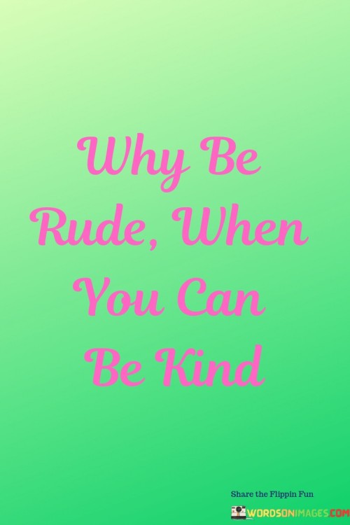 Why Be Rude When You Can Be Kind Quotes