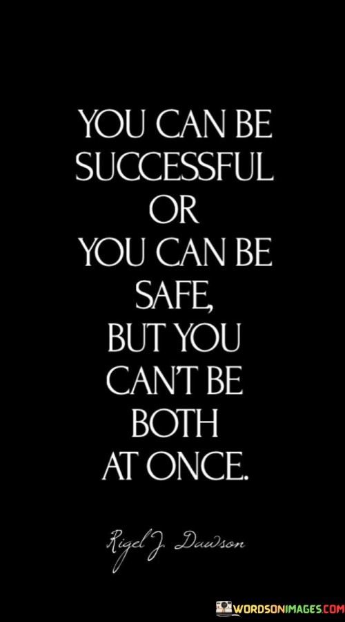 The quote "You Can Be Successful Or You Can Be Safe, But You Can't Be Both At Once" highlights a fundamental trade-off between two distinct paths in life: achieving success and prioritizing safety. It implies that dedicating oneself to either objective necessitates different approaches and involves varying levels of risk.

The first part of the quote, "You Can Be Successful," emphasizes the pursuit of ambitious goals and personal growth. It suggests that achieving success often requires taking calculated risks, stepping out of one's comfort zone, and embracing challenges that might not guarantee immediate safety or stability.

On the other hand, the phrase "You Can Be Safe" underscores a more cautious approach focused on maintaining security and stability. This might involve staying within one's comfort zone and avoiding significant risks to ensure a sense of safety and predictability.