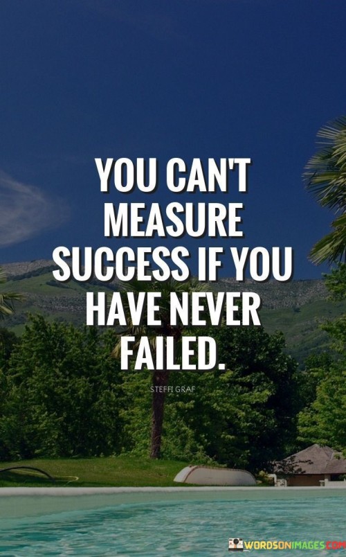 The quote "You Can't Measure Success If You Have Never Failed" encapsulates the idea that failure is an integral part of the journey toward success and is essential for understanding and appreciating achievements.

The phrase "You Can't Measure Success" suggests that true success goes beyond mere external indicators like wealth or status. Instead, it encompasses personal growth, resilience, and lessons learned from challenges.

The second part of the quote, "If You Have Never Failed," emphasizes the importance of failure in shaping one's perspective. Failure provides valuable insights, teaches resilience, and highlights areas for improvement.