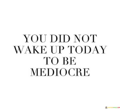 The initial paragraph conveys a motivational message. "You Did Not Wake Up Today To Be Mediocre" encourages embracing the day with a determination to achieve greatness, implying that mediocrity is not a fulfilling goal.

Moving to the second paragraph, the quote's essence becomes clearer. It suggests that each day presents an opportunity for growth and excellence. "You Did Not Wake Up Today" emphasizes the potential for active change and improvement.

The final paragraph encapsulates the core message. The quote underscores the importance of setting high standards for oneself and striving for excellence. It urges individuals to approach each day with the intent to make the most of it and to avoid settling for mediocrity. In essence, the quote motivates embracing one's potential and pursuing greatness in all endeavors.