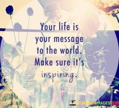 Your-Life-Is-Your-Message-To-The-World-Make-Sure-Its-Quotes.jpeg