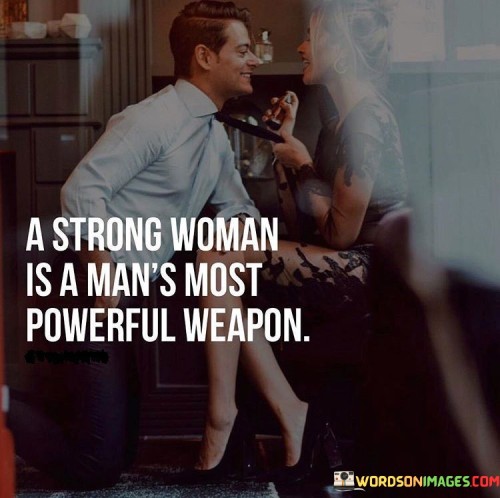 The quote "A strong woman is a man's most powerful weapon" highlights the immense strength and influence that women possess in shaping and supporting the lives of men. It signifies the significant impact that a strong and empowered woman can have on the personal growth, well-being, and success of the men in her life. The quote challenges traditional notions of power dynamics between men and women, emphasizing the importance of mutual support, partnership, and the recognition of the strength that women bring to relationships and society as a whole.The quote acknowledges that a strong woman has the power to uplift, inspire, and motivate the men around her. It signifies that when a woman is empowered, confident, and independent, she becomes a source of strength and support for the men in her life. Through her own achievements, resilience, and determination, she sets an example and provides a foundation of inspiration that can propel men to reach their full potential.In summary, the quote "A strong woman is a man's most powerful weapon" highlights the significant influence and strength that women possess in shaping and supporting the lives of men. It challenges traditional power dynamics, emphasizing the importance of mutual support and partnership. The quote encourages the recognition and appreciation of the power, wisdom, and resilience that strong women bring to relationships and society. It inspires men to value and support the empowerment of women, fostering an environment of equality, respect, and shared growth.