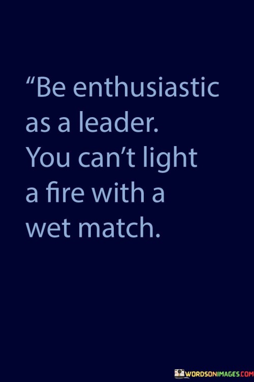 Be Enthusiastic As A Leader You Can't Light A Fire With Quotes