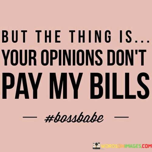 But-The-Thing-Is-Your-Opinions-Dont-Pay-My-Bills-Quotes.jpeg