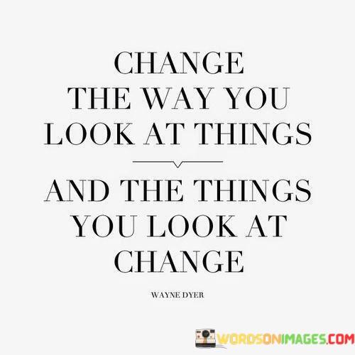 Change-The-Way-You-Look-At-Things-And-The-Things-You-Look-At-Change-Quotes.jpeg