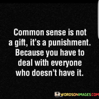 Common-Sense-Is-Not-A-Gift-Its-A-Punishment-Because-You-Have-To-Deal-Quotes.jpeg