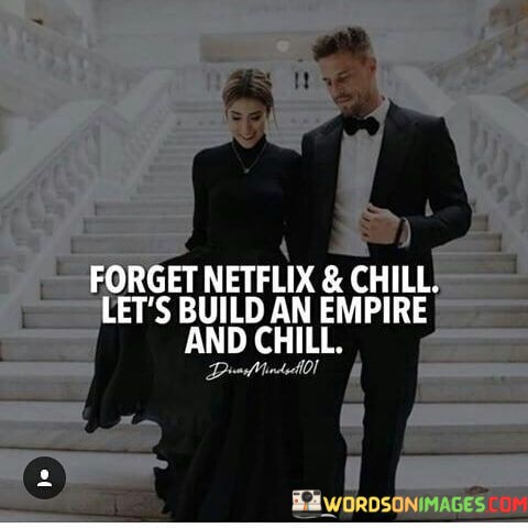 Forget-Netflix-And-Chill-Lets-Build-An-Empire-And-Chill-Quotes.jpeg