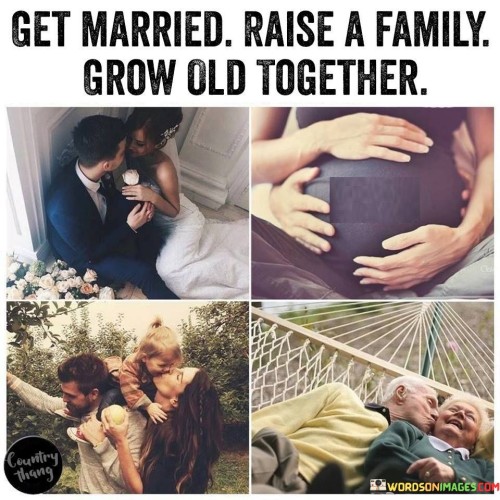 Get married raise a family grow old together