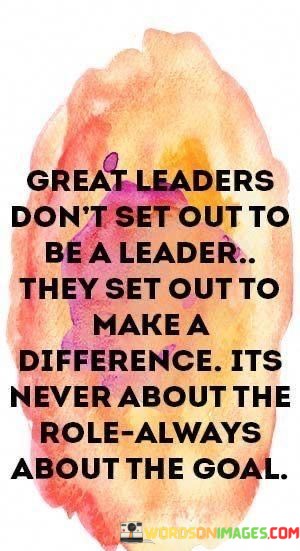 Great-Leaders-Dont-Set-Out-To-Be-A-Leader-They-Set-Out-Quotes.jpeg