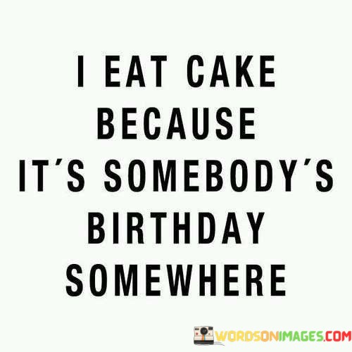 I-Eat-Cake-Because-Its-Somebodys-Birthday-Somewhere-Quotes.jpeg