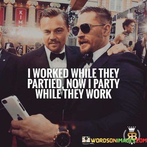 I-Worked-While-They-Partied-Now-I-Party-While-They-Work-Quotes.jpeg