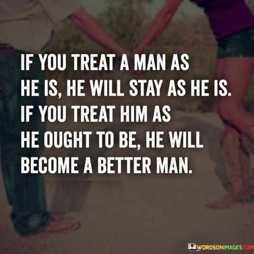 If You Treat A Man As He Is He Will Stay As He Quotes