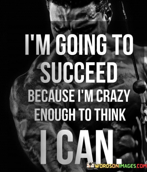 The statement "I'm Going To Succeed Because I'm Crazy Enough To Think I Can" reflects a resolute belief in one's capabilities. It highlights that an unconventional and determined mindset is often a driving force behind success. This attitude embraces audacity and challenges conventional limitations.

The statement suggests that a touch of "craziness" implies a willingness to venture beyond comfort zones. It conveys a fearless approach, where the individual's determination is strong enough to overcome doubts. This unique perspective empowers them to take risks, think innovatively, and work tirelessly toward their goals.

Ultimately, the statement underscores the power of self-belief and positive thinking. By daring to challenge norms and aiming for ambitious goals, individuals can unlock their full potential. This quote serves as a reminder that success often springs from the confidence to dream big and the courage to pursue those dreams with unwavering determination.