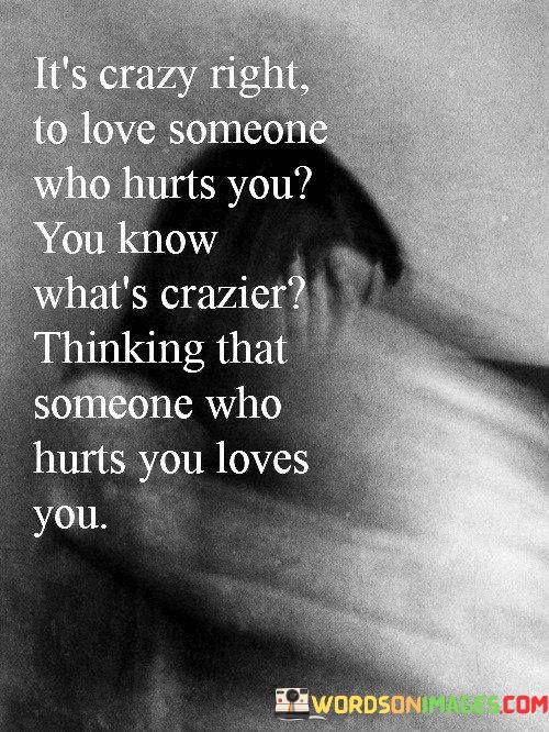 Its-Crazy-Right-To-Love-Someone-Who-Hurts-You-Quotes.jpeg